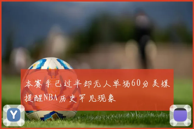 本赛季已过半却无人单场60分美媒提醒NBA历史罕见现象
