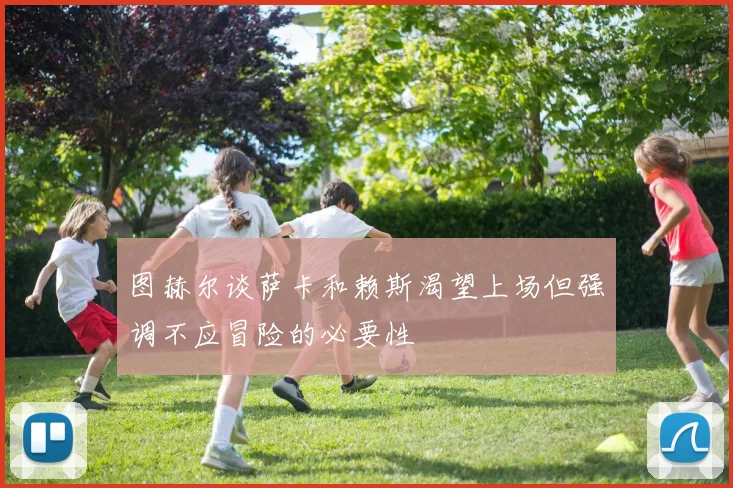 图赫尔谈萨卡和赖斯渴望上场但强调不应冒险的必要性