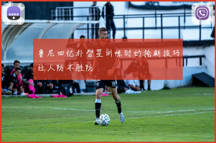 鲁尼回忆朴智星训练时的抢断技巧让人防不胜防