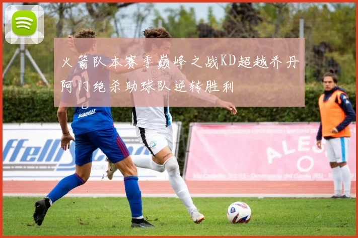 火箭队本赛季巅峰之战KD超越乔丹阿门绝杀助球队逆转胜利