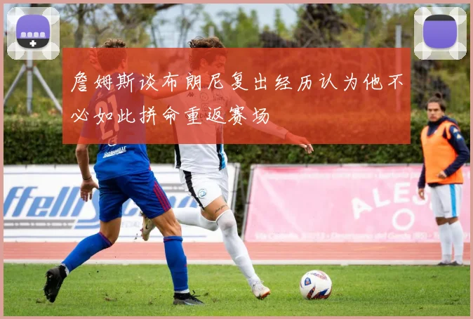 詹姆斯谈布朗尼复出经历认为他不必如此拼命重返赛场