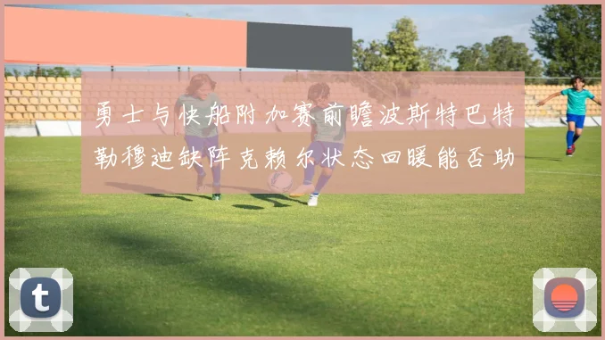 勇士与快船附加赛前瞻波斯特巴特勒穆迪缺阵克赖尔状态回暖能否助队取胜