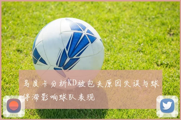 乌度卡分析KD被包夹原因失误与球停滞影响球队表现