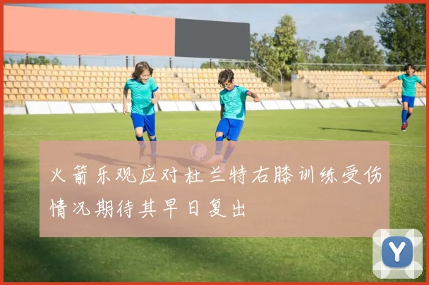 火箭乐观应对杜兰特右膝训练受伤情况期待其早日复出