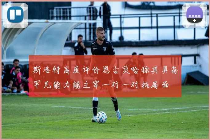 斯洛特高度评价恩古莫哈称其具备罕见能力能主宰一对一对抗局面