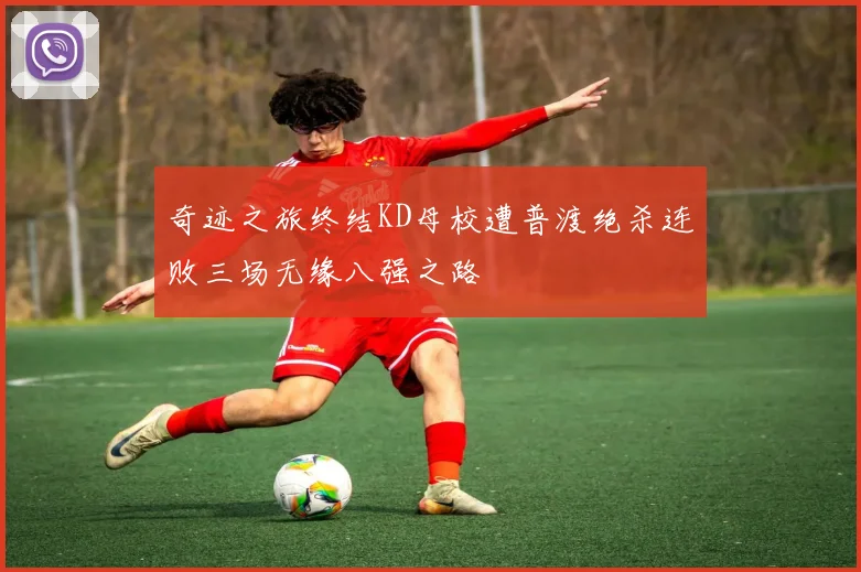 奇迹之旅终结KD母校遭普渡绝杀连败三场无缘八强之路