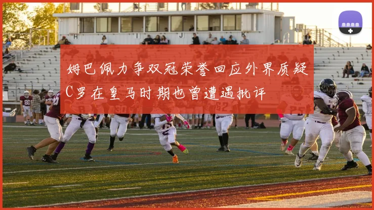 姆巴佩力争双冠荣誉回应外界质疑C罗在皇马时期也曾遭遇批评