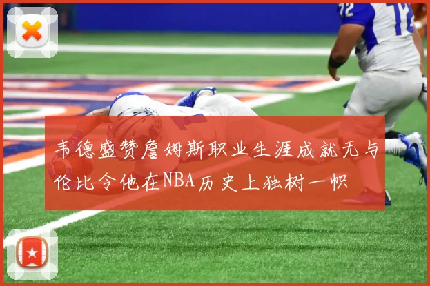 韦德盛赞詹姆斯职业生涯成就无与伦比令他在NBA历史上独树一帜