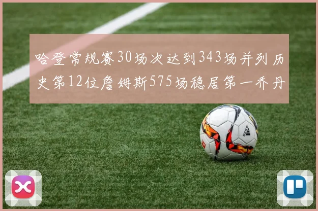 哈登常规赛30场次达到343场并列历史第12位詹姆斯575场稳居第一乔丹紧随其后