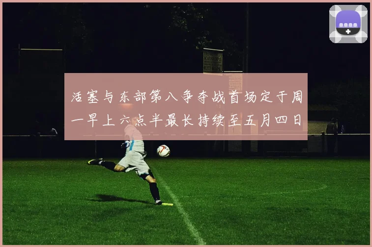 活塞与东部第八争夺战首场定于周一早上六点半最长持续至五月四日