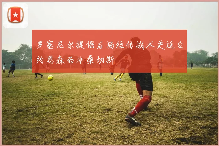 罗塞尼尔提倡后场短传战术更适合约恩森而非桑切斯