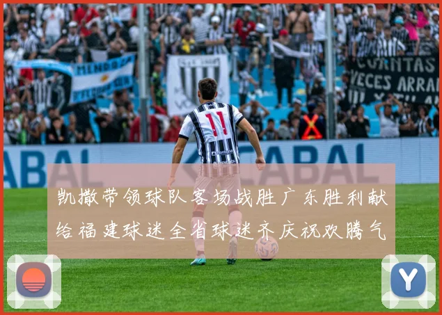 凯撒带领球队客场战胜广东胜利献给福建球迷全省球迷齐庆祝欢腾气氛热烈