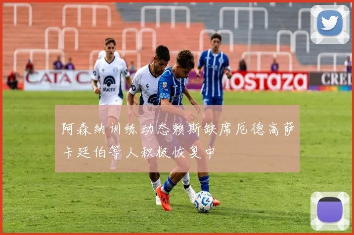 阿森纳训练动态赖斯缺席厄德高萨卡廷伯等人积极恢复中