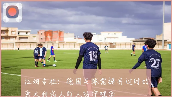 拉姆专栏：德国足球需摒弃过时的意大利式人盯人防守理念