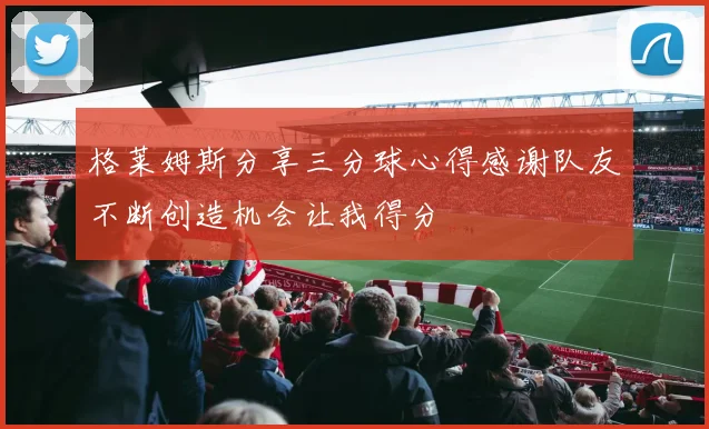 格莱姆斯分享三分球心得感谢队友不断创造机会让我得分