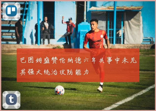 巴图姆盛赞伦纳德六年共事中未见其强大统治攻防能力