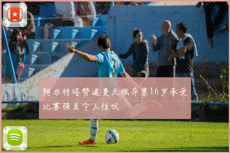 阿尔特塔赞道曼天赋异禀16岁承受比赛强度令人惊叹