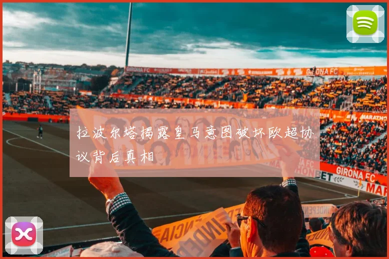 拉波尔塔揭露皇马意图破坏欧超协议背后真相