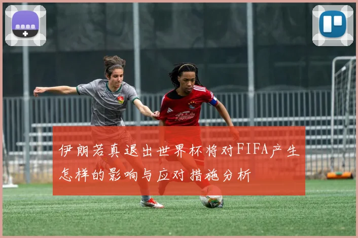 伊朗若真退出世界杯将对FIFA产生怎样的影响与应对措施分析